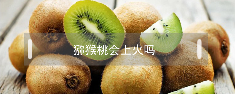 獼猴桃會(huì)上火嗎
