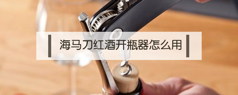 海馬刀紅酒開瓶器怎么用