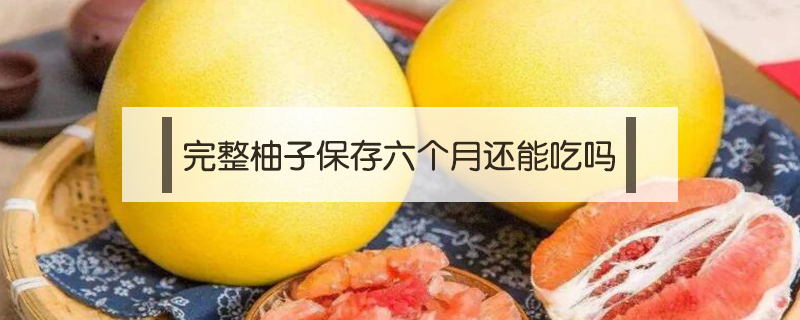完整柚子保存六個(gè)月還能吃嗎
