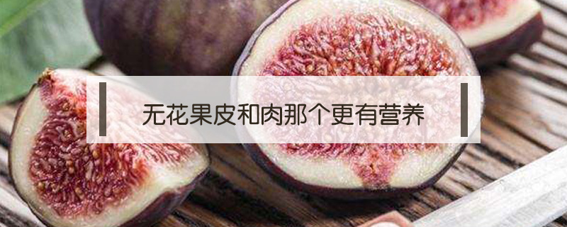 無花果皮和肉那個(gè)更有營(yíng)養(yǎng)