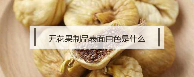 無花果制品表面白色是什么
