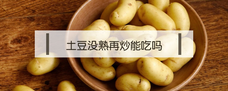 土豆沒(méi)熟再炒能吃嗎