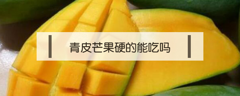 青皮芒果硬的能吃嗎