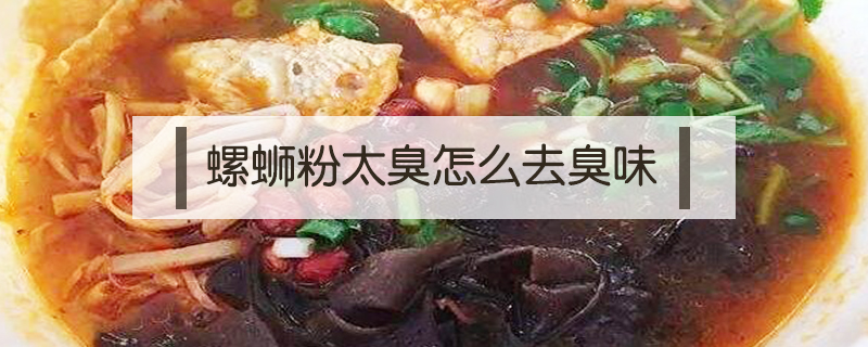 螺螄粉太臭怎么去臭味