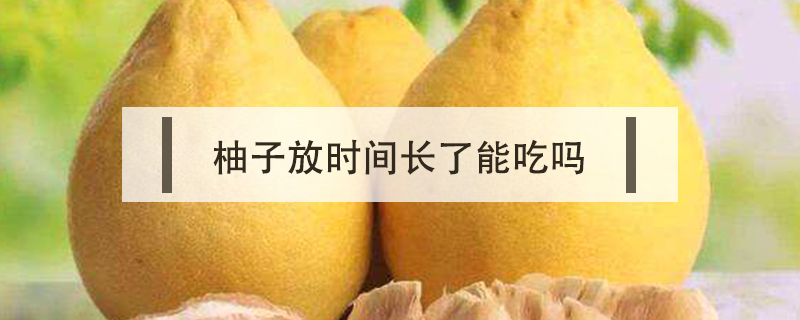 柚子放時間長了能吃嗎