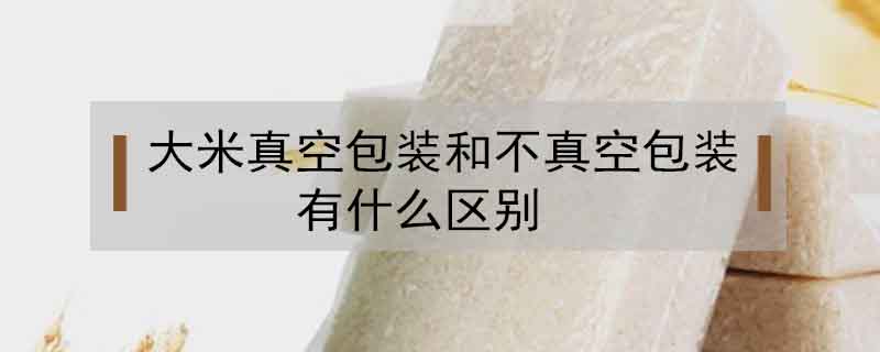 大米真空包裝和不真空包裝有什么區(qū)別