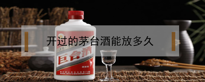 開(kāi)過(guò)的茅臺(tái)酒能放多久