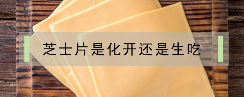 芝士片是化開(kāi)還是生吃
