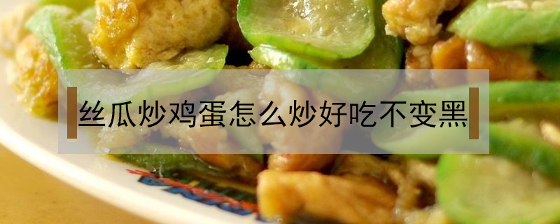 絲瓜炒雞蛋怎么炒好吃不變黑