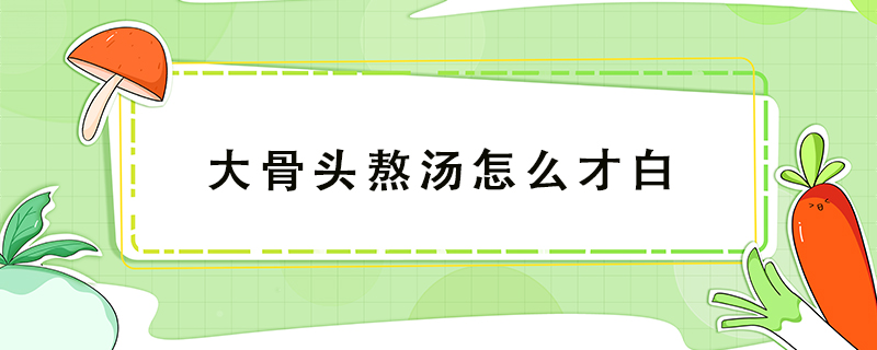 大骨頭熬湯怎么才白