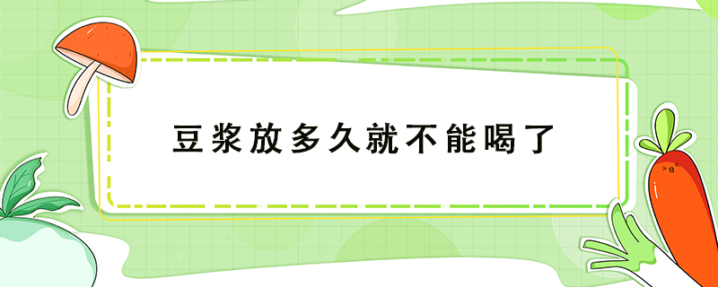 豆?jié){放多久就不能喝了