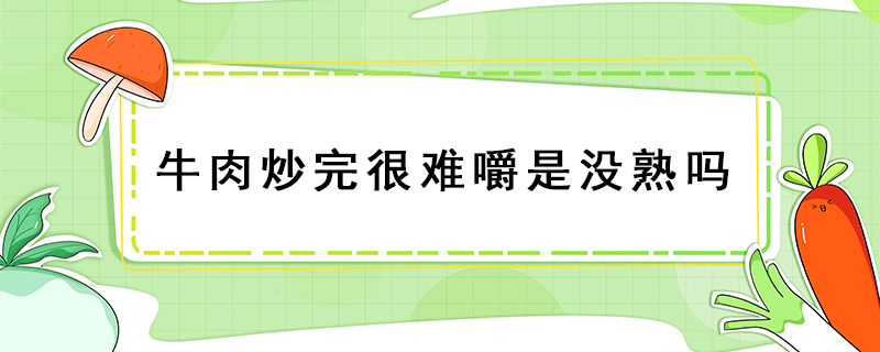 牛肉炒完很難嚼是沒(méi)熟嗎