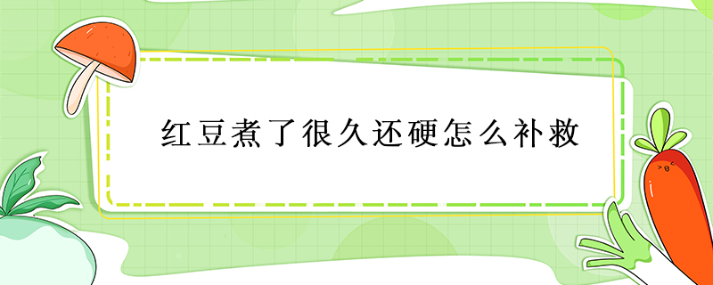紅豆煮了很久還硬怎么補救