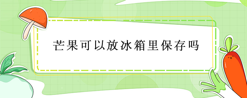 芒果可以放冰箱里保存嗎